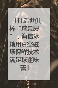 打造世俱杯“球景房”，海信冰箱用真空磁场保鲜技术满足球迷味蕾