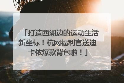 打造西湖边的运动生活新坐标！杭网福利官送迪卡侬爆款背包啦！