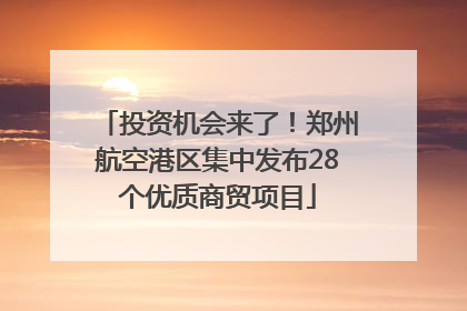 投资机会来了！郑州航空港区集中发布28个优质商贸项目