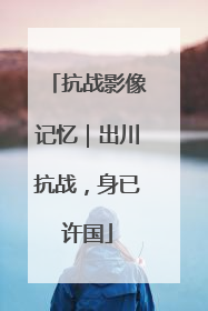 抗战影像记忆｜出川抗战，身已许国
