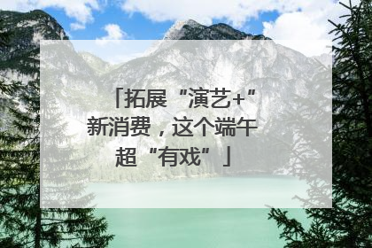 拓展“演艺+”新消费，这个端午超“有戏”