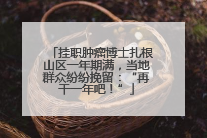 挂职肿瘤博士扎根山区一年期满，当地群众纷纷挽留：“再干一年吧！”