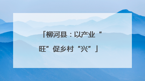 柳河县：以产业“旺”促乡村“兴”