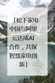 松下家电中国与阿里云达成AI合作，共探智慧家电创新