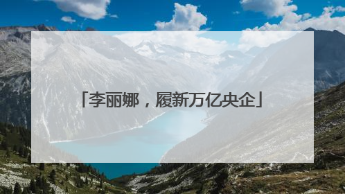 李丽娜，履新万亿央企