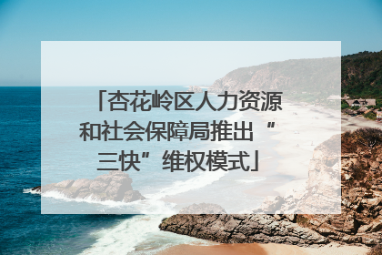 杏花岭区人力资源和社会保障局推出“三快”维权模式