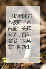 杭州米行老板的“老古董”美起来了，百年老宅“来其美”迎新生