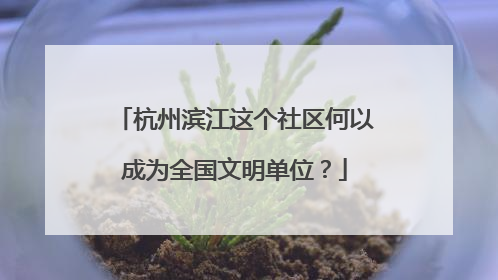 杭州滨江这个社区何以成为全国文明单位？