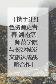 携手让红色资源更青春 湖南第一师范学院与长沙城发文旅达成战略合作