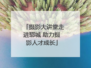 摄影大讲堂走进郓城 助力摄影人才成长