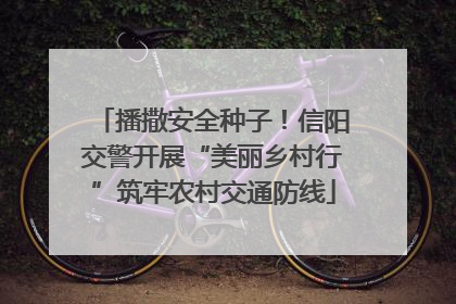播撒安全种子！信阳交警开展“美丽乡村行”筑牢农村交通防线