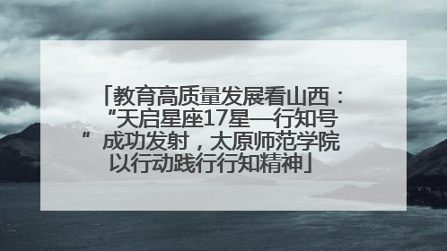 教育高质量发展看山西：“天启星座17星—行知号”成功发射，太原师范学院以行动践行行知精神
