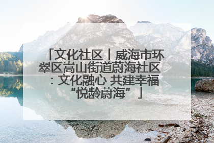 文化社区丨威海市环翠区嵩山街道蔚海社区：文化融心 共建幸福“悦龄蔚海”