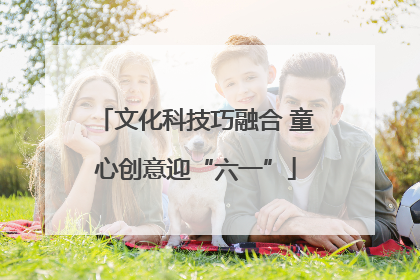 文化科技巧融合 童心创意迎“六一”