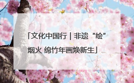 文化中国行｜非遗“绘”烟火 绵竹年画焕新生