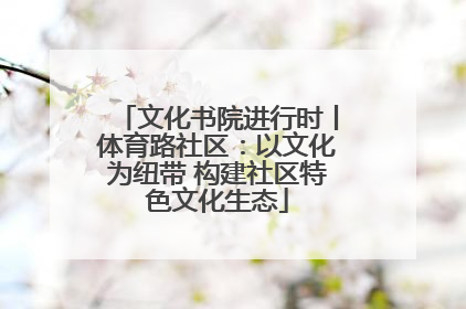 文化书院进行时丨体育路社区：以文化为纽带 构建社区特色文化生态