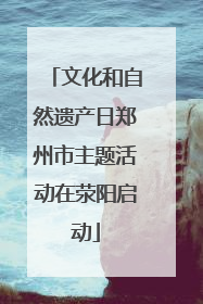 文化和自然遗产日郑州市主题活动在荥阳启动