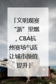 文明观赛“浙”里燃，CBA杭州赛场气质让城市颜值提升