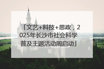 文艺+科技+思政，2025年长沙市社会科学普及主题活动周启动