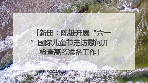 新田：陈雄开展“六一”国际儿童节走访慰问并检查高考准备工作