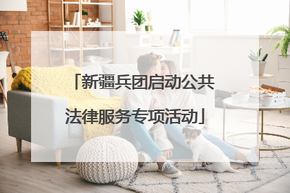 新疆兵团启动公共法律服务专项活动