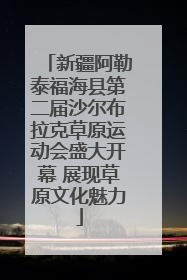 新疆阿勒泰福海县第二届沙尔布拉克草原运动会盛大开幕 展现草原文化魅力