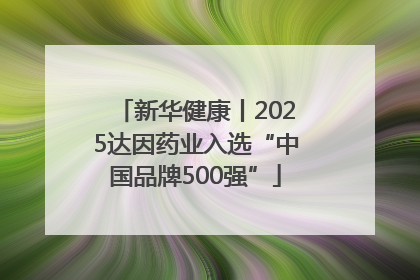 新华健康丨2025达因药业入选“中国品牌500强”