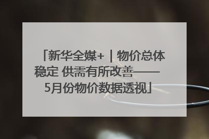 新华全媒+｜物价总体稳定 供需有所改善——5月份物价数据透视