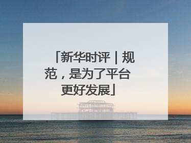 新华时评｜规范，是为了平台更好发展