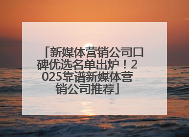 新媒体营销公司口碑优选名单出炉！2025靠谱新媒体营销公司推荐