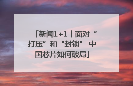 新闻1+1丨面对“打压”和“封锁” 中国芯片如何破局