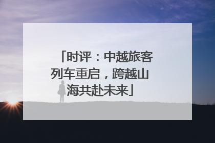 时评：中越旅客列车重启，跨越山海共赴未来
