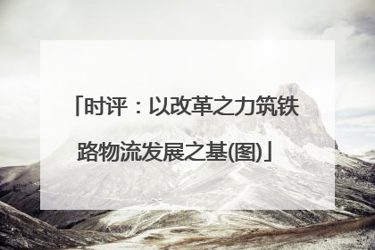 时评：以改革之力筑铁路物流发展之基(图)