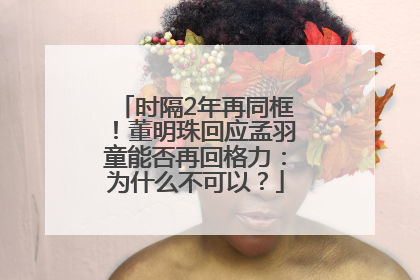 时隔2年再同框！董明珠回应孟羽童能否再回格力：为什么不可以？