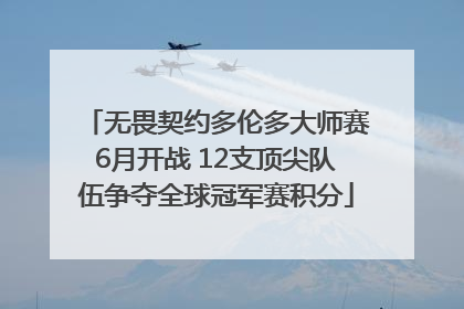 无畏契约多伦多大师赛6月开战 12支顶尖队伍争夺全球冠军赛积分