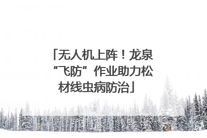 无人机上阵！龙泉“飞防”作业助力松材线虫病防治