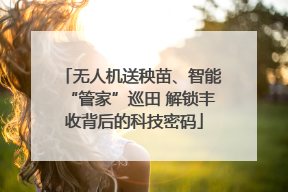 无人机送秧苗、智能“管家”巡田 解锁丰收背后的科技密码
