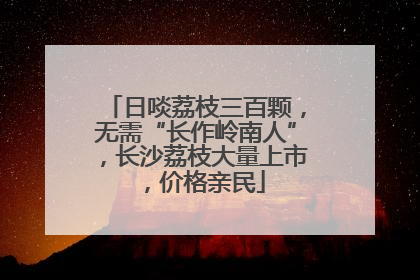 日啖荔枝三百颗，无需“长作岭南人”，长沙荔枝大量上市，价格亲民