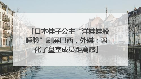 日本佳子公主“洋娃娃般睡脸”刷屏巴西，外媒：弱化了皇室成员距离感