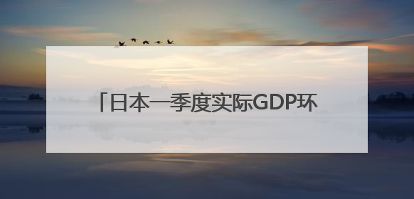 日本一季度实际GDP环比下降0.2%，日专家：预计下行压力将持续存在
