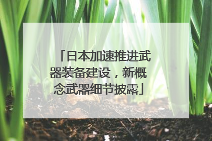 日本加速推进武器装备建设，新概念武器细节披露