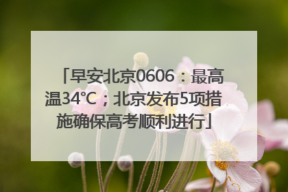 早安北京0606：最高温34℃；北京发布5项措施确保高考顺利进行