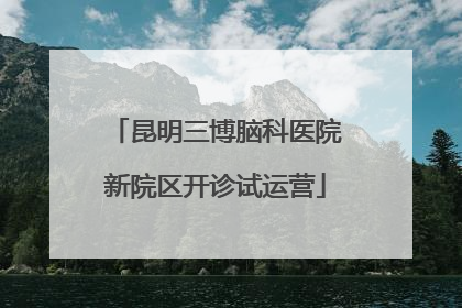 昆明三博脑科医院新院区开诊试运营