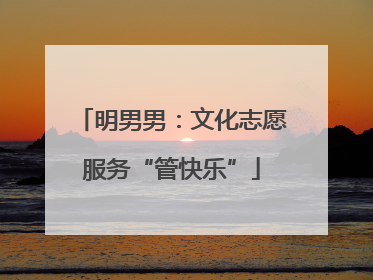 明男男：文化志愿服务“管快乐”