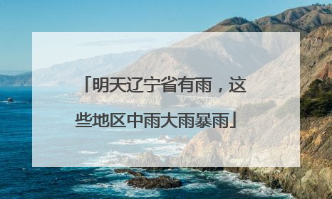 明天辽宁省有雨，这些地区中雨大雨暴雨