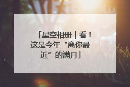 星空相册｜看！这是今年“离你最近”的满月