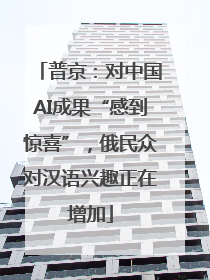 普京：对中国AI成果“感到惊喜”，俄民众对汉语兴趣正在增加