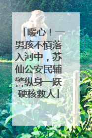 暖心！一男孩不慎落入河中，苏仙公安民辅警纵身一跃硬核救人