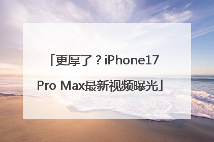 更厚了？iPhone17 Pro Max最新视频曝光