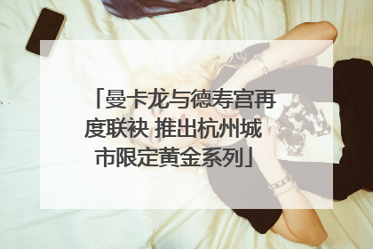 曼卡龙与德寿宫再度联袂 推出杭州城市限定黄金系列